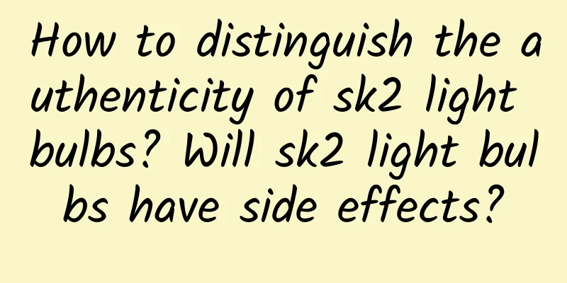 How to distinguish the authenticity of sk2 light bulbs? Will sk2 light bulbs have side effects?