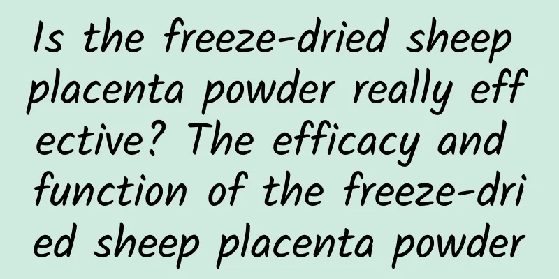 Is the freeze-dried sheep placenta powder really effective? The efficacy and function of the freeze-dried sheep placenta powder