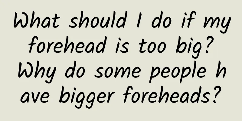 What should I do if my forehead is too big? Why do some people have bigger foreheads?