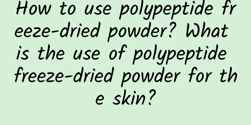 How to use polypeptide freeze-dried powder? What is the use of polypeptide freeze-dried powder for the skin?