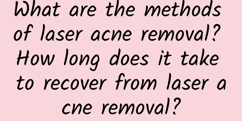 What are the methods of laser acne removal? How long does it take to recover from laser acne removal?