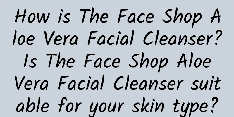 How is The Face Shop Aloe Vera Facial Cleanser? Is The Face Shop Aloe Vera Facial Cleanser suitable for your skin type?