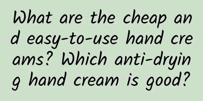 What are the cheap and easy-to-use hand creams? Which anti-drying hand cream is good?