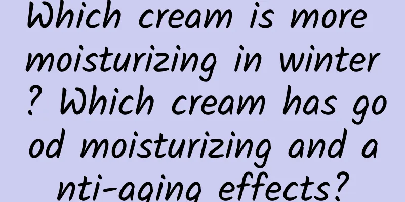 Which cream is more moisturizing in winter? Which cream has good moisturizing and anti-aging effects?