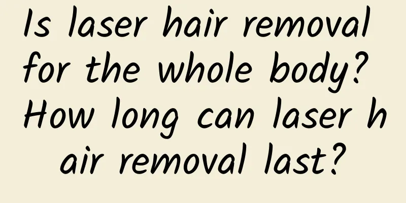 Is laser hair removal for the whole body? How long can laser hair removal last?