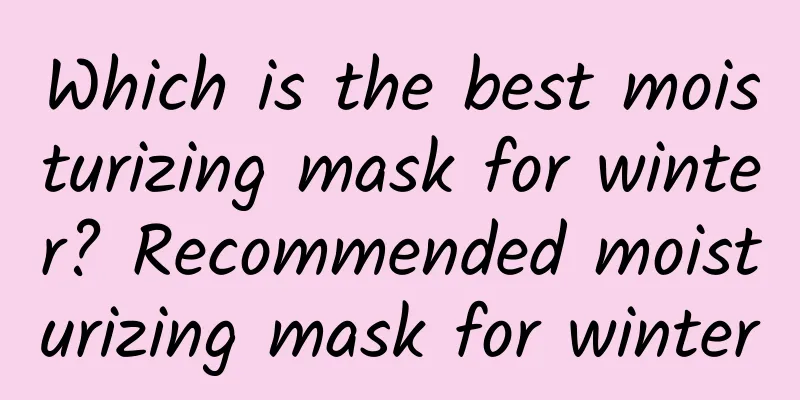 Which is the best moisturizing mask for winter? Recommended moisturizing mask for winter