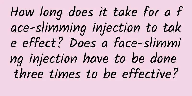 How long does it take for a face-slimming injection to take effect? ​​Does a face-slimming injection have to be done three times to be effective?