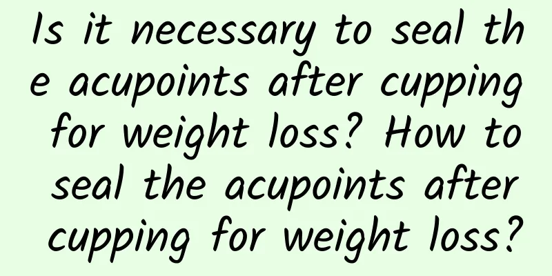 Is it necessary to seal the acupoints after cupping for weight loss? How to seal the acupoints after cupping for weight loss?