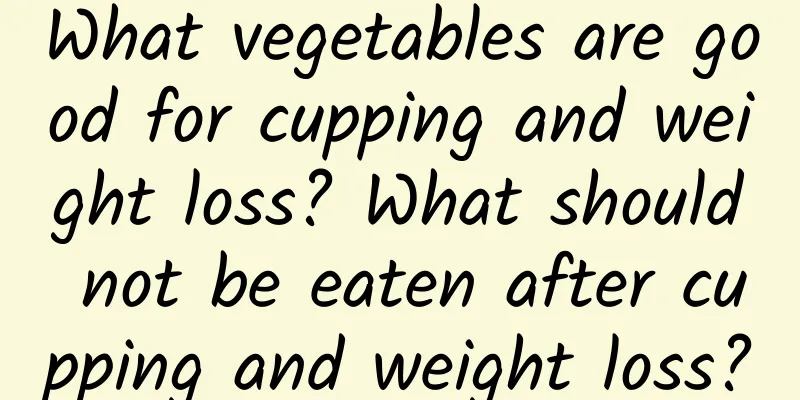 What vegetables are good for cupping and weight loss? What should not be eaten after cupping and weight loss?