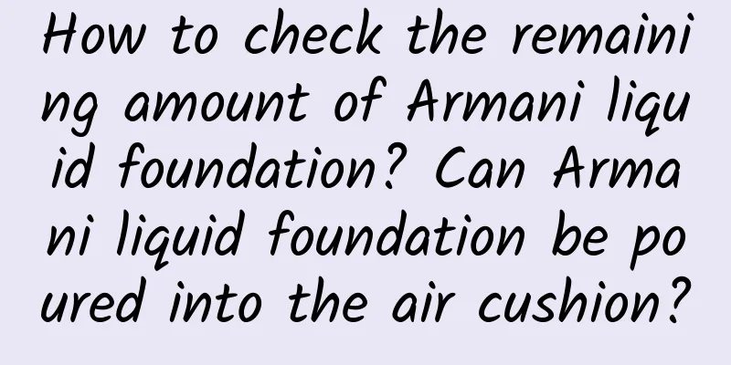 How to check the remaining amount of Armani liquid foundation? Can Armani liquid foundation be poured into the air cushion?