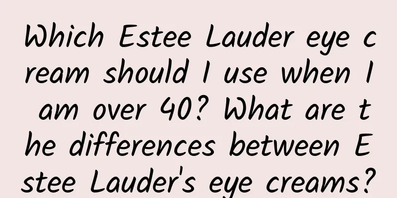Which Estee Lauder eye cream should I use when I am over 40? What are the differences between Estee Lauder's eye creams?