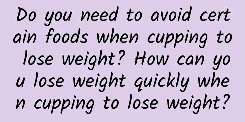 Do you need to avoid certain foods when cupping to lose weight? How can you lose weight quickly when cupping to lose weight?