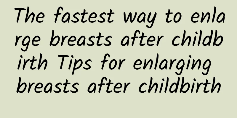 The fastest way to enlarge breasts after childbirth Tips for enlarging breasts after childbirth
