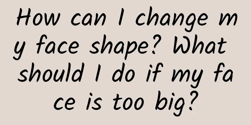 How can I change my face shape? What should I do if my face is too big?