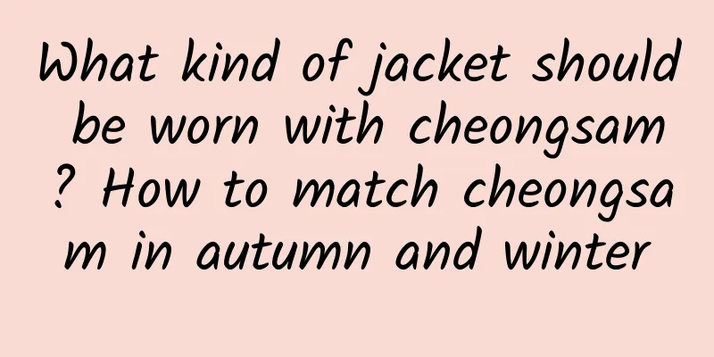 What kind of jacket should be worn with cheongsam? How to match cheongsam in autumn and winter