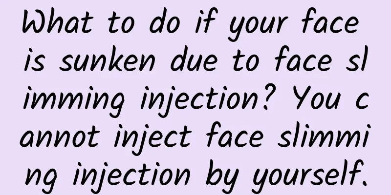 What to do if your face is sunken due to face slimming injection? You cannot inject face slimming injection by yourself.