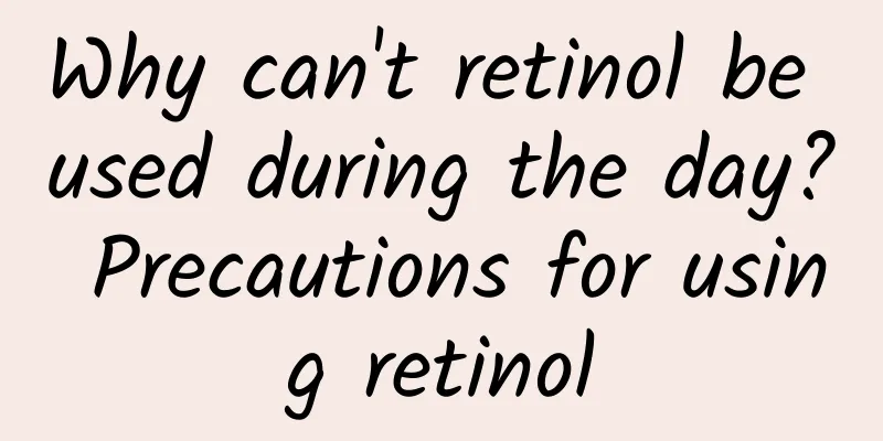 Why can't retinol be used during the day? Precautions for using retinol