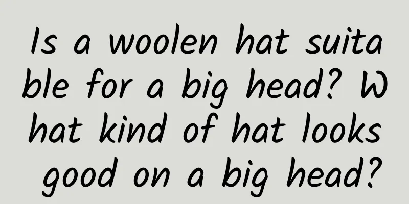 Is a woolen hat suitable for a big head? What kind of hat looks good on a big head?