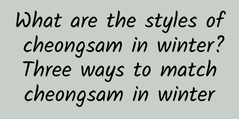 What are the styles of cheongsam in winter? Three ways to match cheongsam in winter