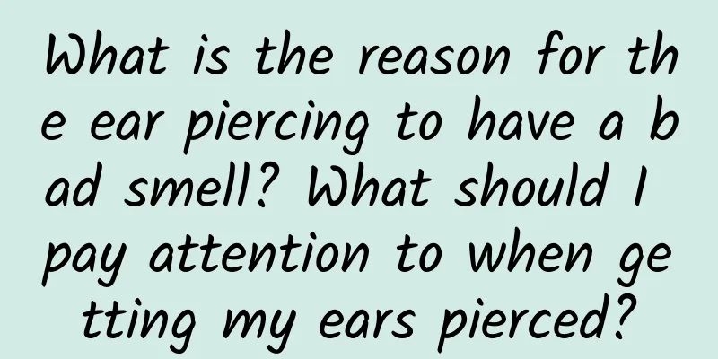 What is the reason for the ear piercing to have a bad smell? What should I pay attention to when getting my ears pierced?