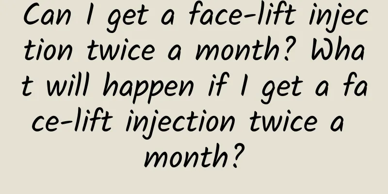 Can I get a face-lift injection twice a month? What will happen if I get a face-lift injection twice a month?