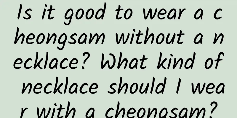 Is it good to wear a cheongsam without a necklace? What kind of necklace should I wear with a cheongsam?