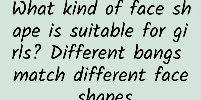 What kind of face shape is suitable for girls? Different bangs match different face shapes