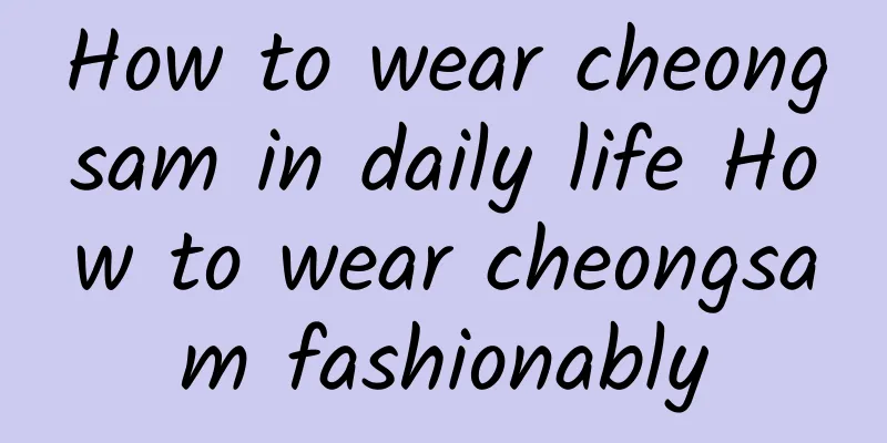 How to wear cheongsam in daily life How to wear cheongsam fashionably