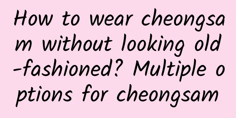 How to wear cheongsam without looking old-fashioned? Multiple options for cheongsam