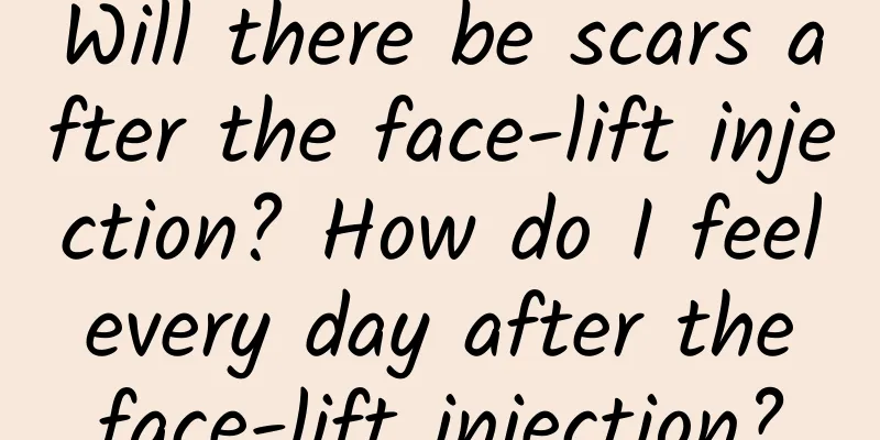 Will there be scars after the face-lift injection? How do I feel every day after the face-lift injection?