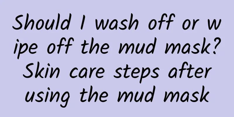 Should I wash off or wipe off the mud mask? Skin care steps after using the mud mask