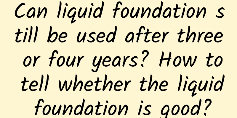 Can liquid foundation still be used after three or four years? How to tell whether the liquid foundation is good?