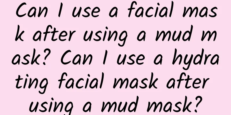 Can I use a facial mask after using a mud mask? Can I use a hydrating facial mask after using a mud mask?