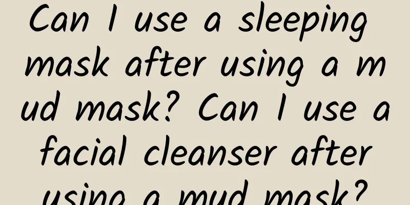 Can I use a sleeping mask after using a mud mask? Can I use a facial cleanser after using a mud mask?