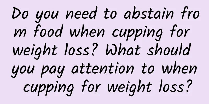 Do you need to abstain from food when cupping for weight loss? What should you pay attention to when cupping for weight loss?