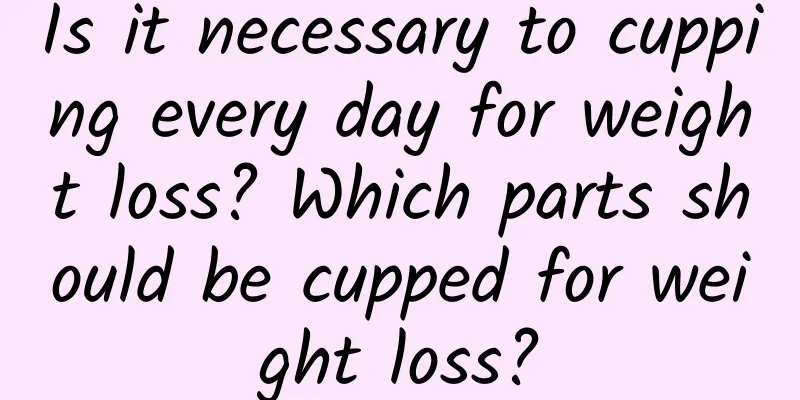 Is it necessary to cupping every day for weight loss? Which parts should be cupped for weight loss?