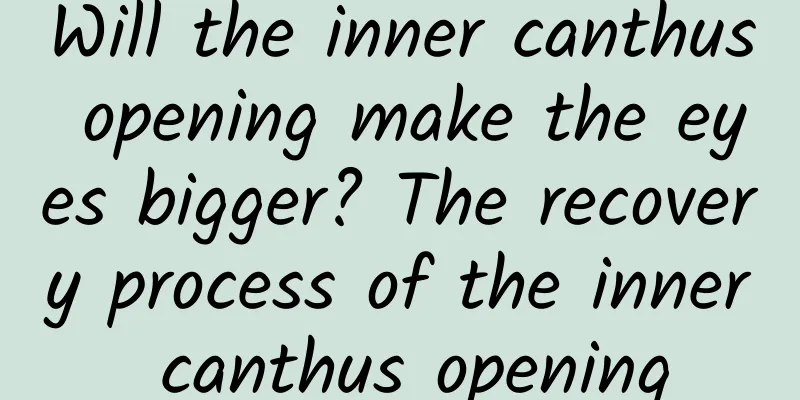 Will the inner canthus opening make the eyes bigger? The recovery process of the inner canthus opening
