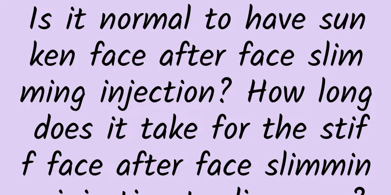 Is it normal to have sunken face after face slimming injection? How long does it take for the stiff face after face slimming injection to disappear?