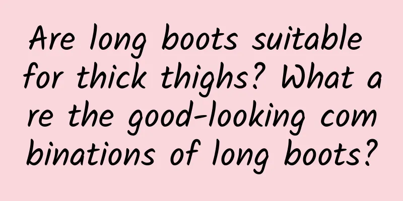 Are long boots suitable for thick thighs? What are the good-looking combinations of long boots?