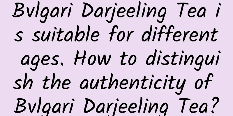 Bvlgari Darjeeling Tea is suitable for different ages. How to distinguish the authenticity of Bvlgari Darjeeling Tea?