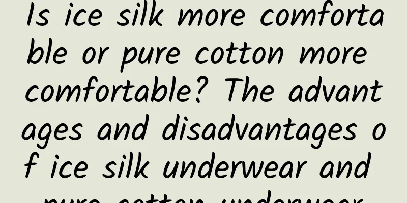 Is ice silk more comfortable or pure cotton more comfortable? The advantages and disadvantages of ice silk underwear and pure cotton underwear
