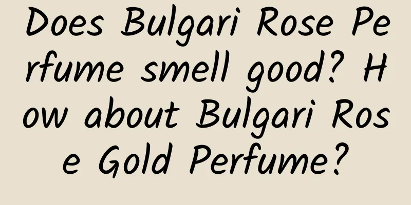 Does Bulgari Rose Perfume smell good? How about Bulgari Rose Gold Perfume?