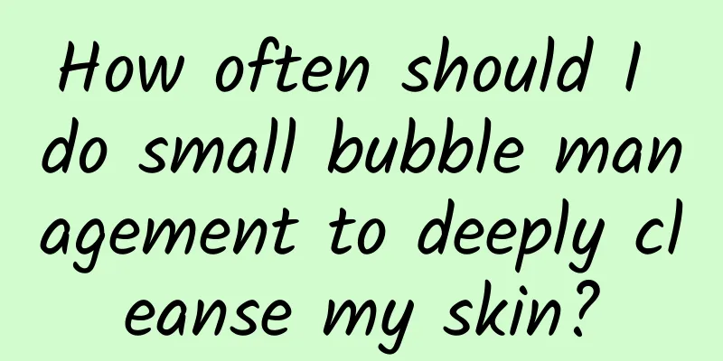 How often should I do small bubble management to deeply cleanse my skin?