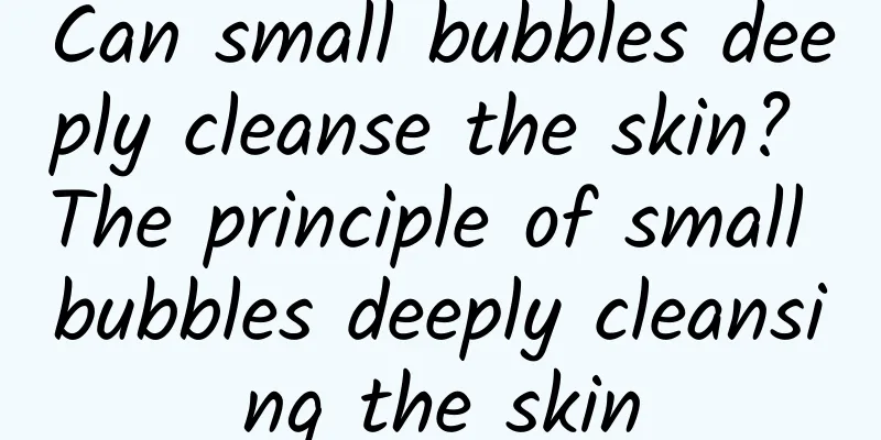 Can small bubbles deeply cleanse the skin? The principle of small bubbles deeply cleansing the skin