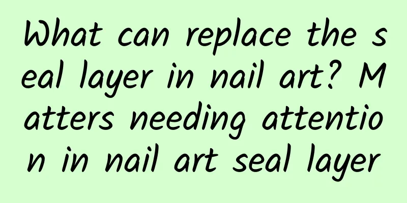 What can replace the seal layer in nail art? Matters needing attention in nail art seal layer