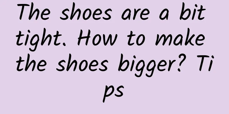 The shoes are a bit tight. How to make the shoes bigger? Tips