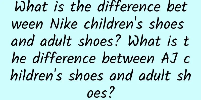 What is the difference between Nike children's shoes and adult shoes? What is the difference between AJ children's shoes and adult shoes?