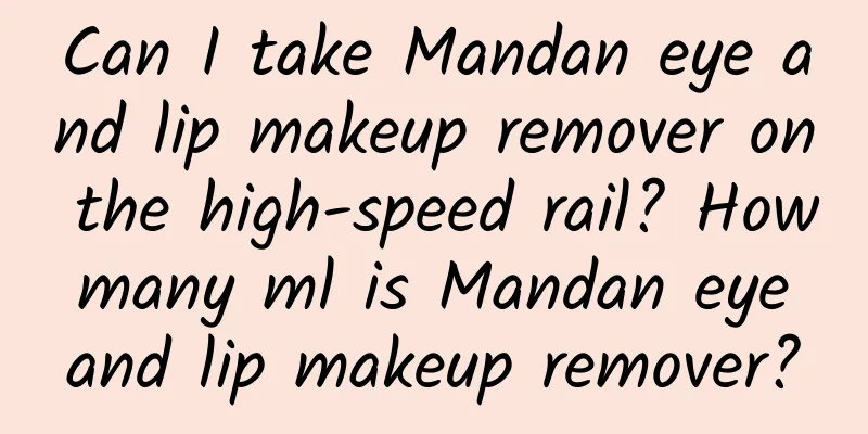 Can I take Mandan eye and lip makeup remover on the high-speed rail? How many ml is Mandan eye and lip makeup remover?