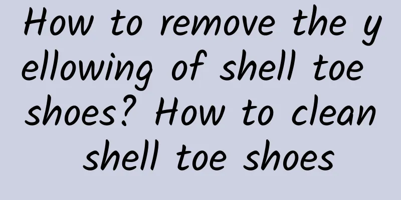 How to remove the yellowing of shell toe shoes? How to clean shell toe shoes