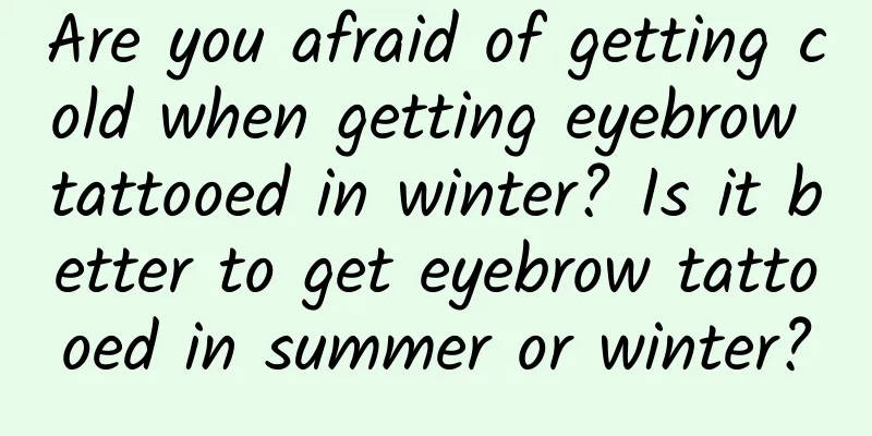 Are you afraid of getting cold when getting eyebrow tattooed in winter? Is it better to get eyebrow tattooed in summer or winter?